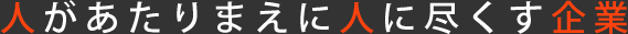 人があたりまえに人に尽くす企業
